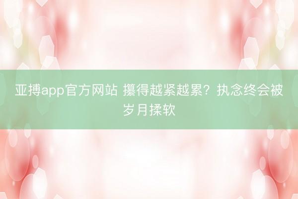 亚搏app官方网站 攥得越紧越累?执念终会被岁月揉软
