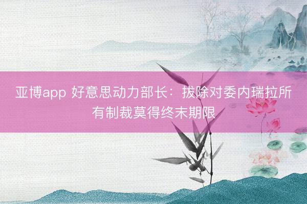 亚博app 好意思动力部长:拔除对委内瑞拉所有制裁莫得终末期限