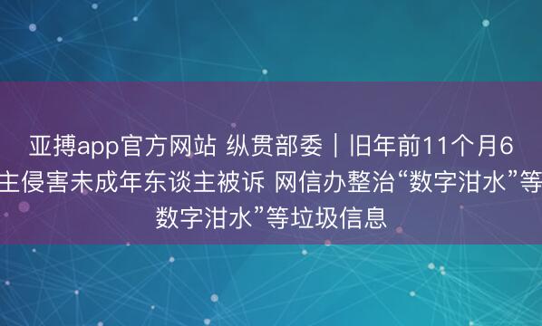 亚搏app官方网站 纵贯部委|旧年前11个月6.6万东谈主侵害未成年东谈主被诉 网信办整治“数字泔水”等垃圾信息