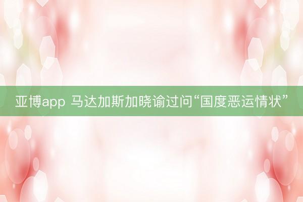 亚博app 马达加斯加晓谕过问“国度恶运情状”