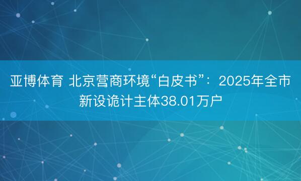亚博体育 北京营商环境“白皮书”：2025年全市新设诡计主体38.01万户