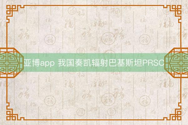 亚博app 我国奏凯辐射巴基斯坦PRSC