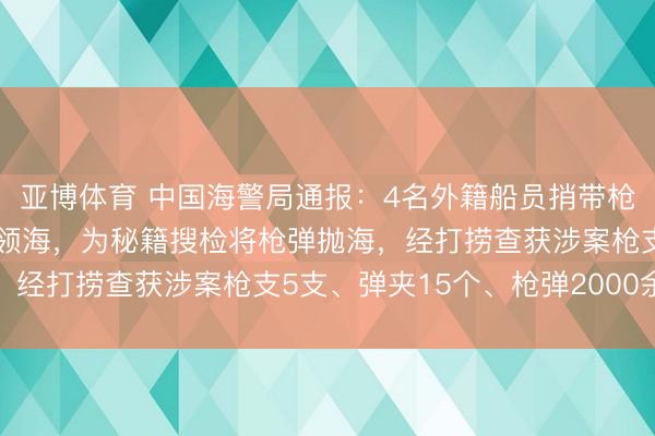 亚博体育 中国海警局通报：4名外籍船员捎带枪支、弹药随船进入我国领海，为秘籍搜检将枪弹抛海，经打捞查获涉案枪支5支、弹夹15个、枪弹2000余发