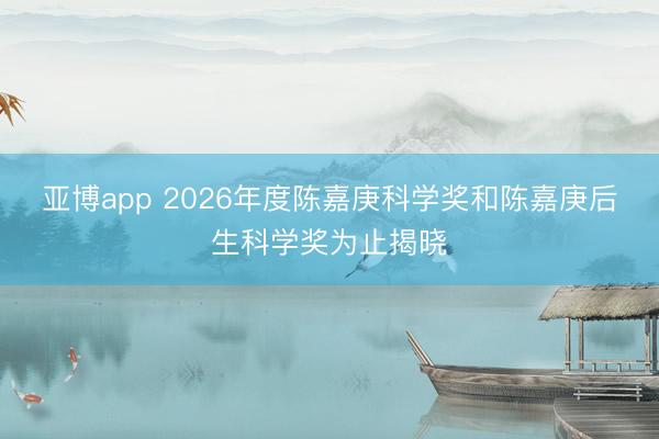 亚博app 2026年度陈嘉庚科学奖和陈嘉庚后生科学奖为止揭晓