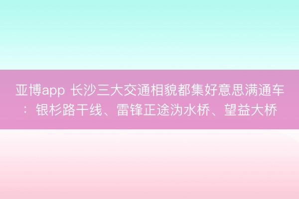 亚博app 长沙三大交通相貌都集好意思满通车：银杉路干线、雷锋正途沩水桥、望益大桥