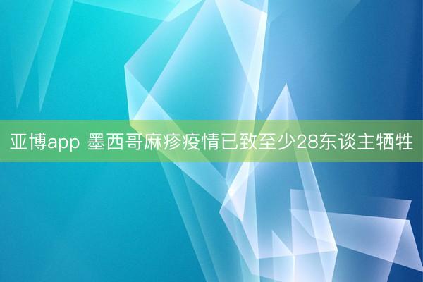 亚博app 墨西哥麻疹疫情已致至少28东谈主牺牲