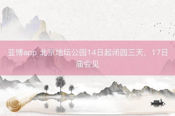 亚博app 北京地坛公园14日起闭园三天,17日庙会见