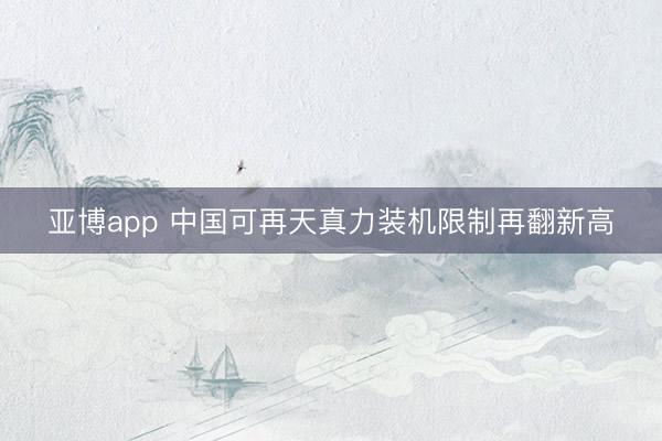 亚博app 中国可再天真力装机限制再翻新高