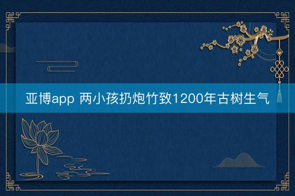 亚博app 两小孩扔炮竹致1200年古树生气