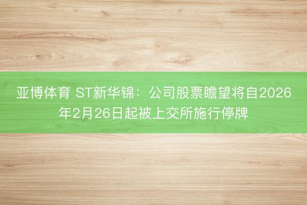 亚博体育 ST新华锦：公司股票瞻望将自2026年2月26日起被上交所施行停牌