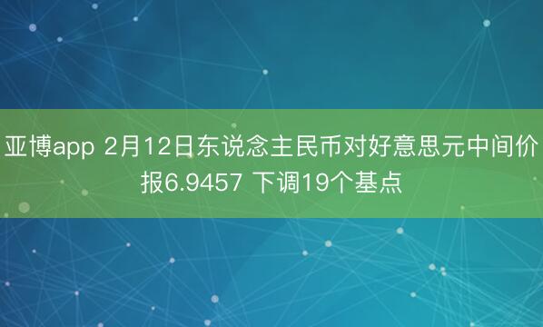 亚博app 2月12日东说念主民币对好意思元中间价报6.9457 下调19个基点