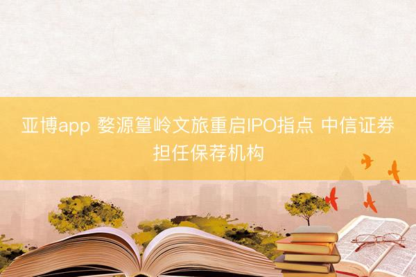 亚博app 婺源篁岭文旅重启IPO指点 中信证券担任保荐机构