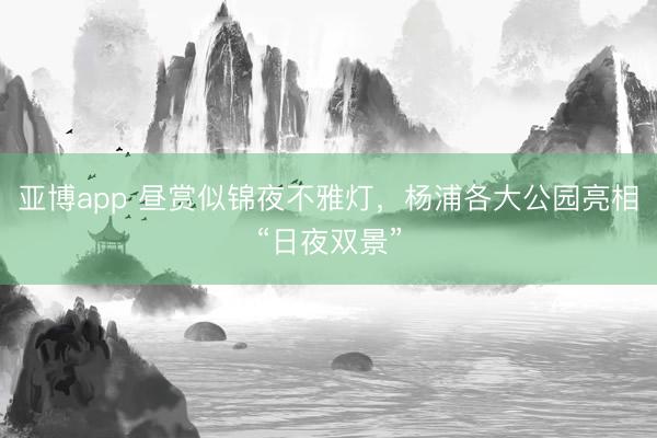 亚博app 昼赏似锦夜不雅灯，杨浦各大公园亮相“日夜双景”