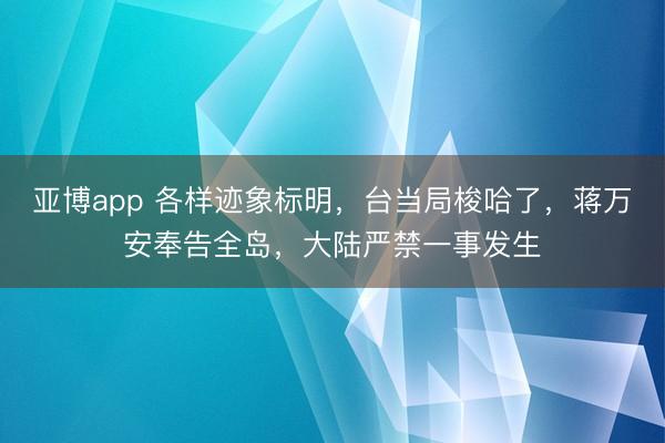 亚博app 各样迹象标明,台当局梭哈了,蒋万安奉告全岛,大陆严禁一事发生