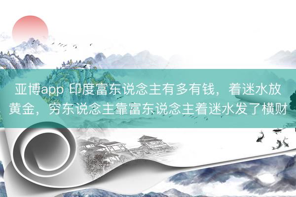 亚博app 印度富东说念主有多有钱，着迷水放黄金，穷东说念主靠富东说念主着迷水发了横财