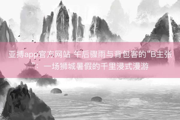 亚搏app官方网站 午后骤雨与背包客的“B主张”:一场狮城暑假的千里浸式漫游