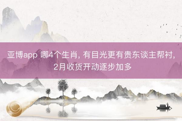亚博app 哪4个生肖, 有目光更有贵东谈主帮衬, 2月收货开动逐步加多