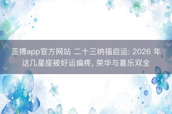 亚搏app官方网站 二十三纳福启运: 2026 年这几星座被好运偏疼， 荣华与喜乐双全