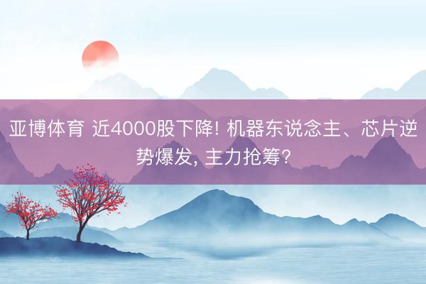 亚博体育 近4000股下降! 机器东说念主、芯片逆势爆发, 主力抢筹?