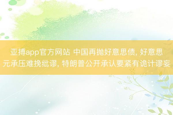 亚搏app官方网站 中国再抛好意思债, 好意思元承压难挽纰谬, 特朗普公开承认要紧有诡计谬妄