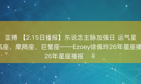 亚搏 【2.15日播报】东说念主脉加强日 运气星座: 水瓶座、摩羯座、巨蟹座——Ezoey徐佩玲26年星座播报‍♀️