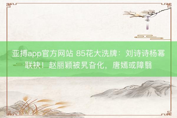 亚搏app官方网站 85花大洗牌：刘诗诗杨幂联袂！赵丽颖被旯旮化，唐嫣或障翳