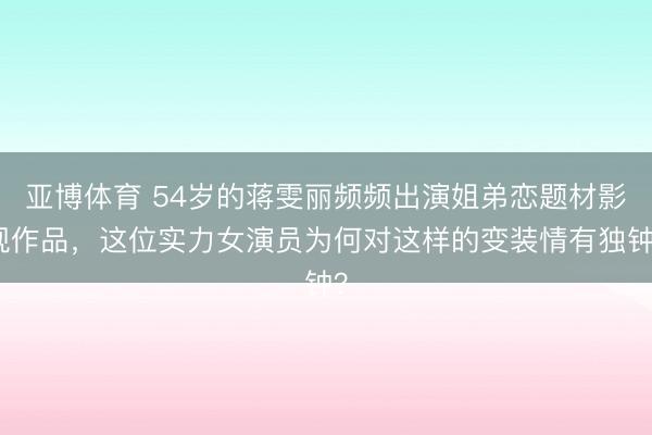 亚博体育 54岁的蒋雯丽频频出演姐弟恋题材影视作品，这位实力女演员为何对这样的变装情有独钟？