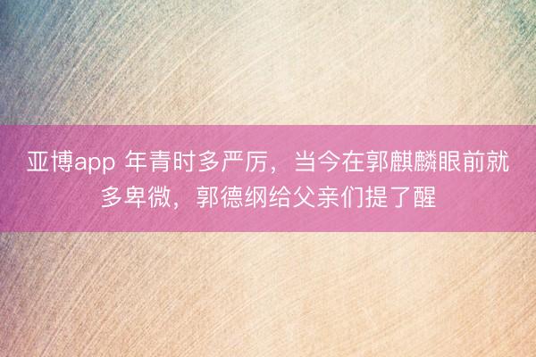 亚博app 年青时多严厉,当今在郭麒麟眼前就多卑微,郭德纲给父亲们提了醒