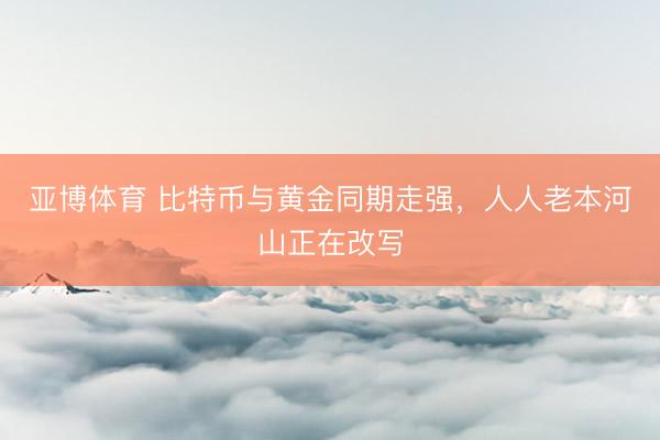 亚博体育 比特币与黄金同期走强,人人老本河山正在改写