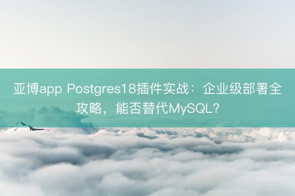 亚博app Postgres18插件实战：企业级部署全攻略，能否替代MySQL？