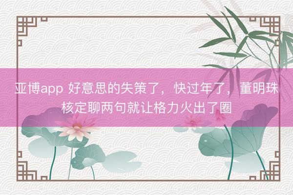 亚博app 好意思的失策了,快过年了,董明珠核定聊两句就让格力火出了圈