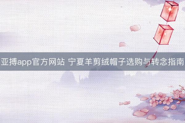 亚搏app官方网站 宁夏羊剪绒帽子选购与转念指南