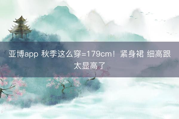 亚博app 秋季这么穿=179cm!紧身裙 细高跟太显高了