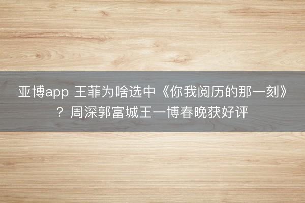 亚博app 王菲为啥选中《你我阅历的那一刻》？周深郭富城王一博春晚获好评