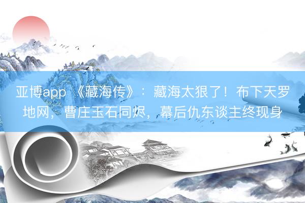 亚博app 《藏海传》:藏海太狠了!布下天罗地网,曹庄玉石同烬,幕后仇东谈主终现身