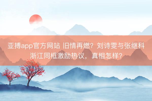 亚搏app官方网站 旧情再燃？刘诗雯与张继科浙江同框激励热议，真相怎样？