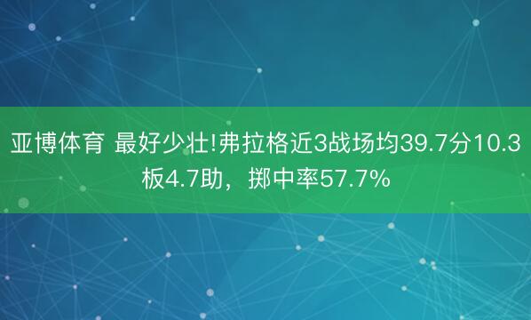亚博体育 最好少壮!弗拉格近3战场均39.7分10.3板4.7助，掷中率57.7%