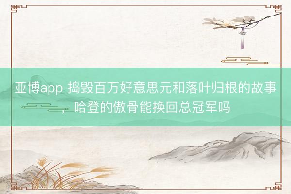 亚博app 捣毁百万好意思元和落叶归根的故事,哈登的傲骨能换回总冠军吗