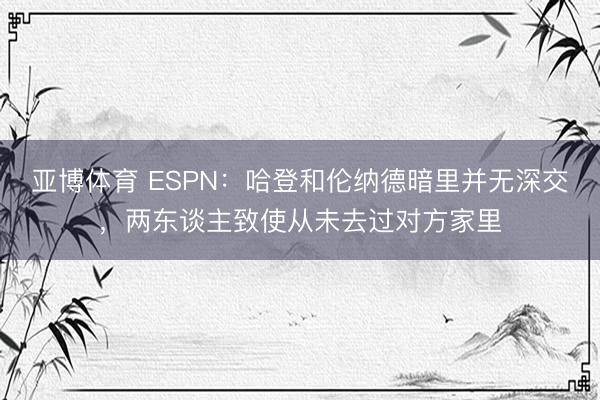 亚博体育 ESPN:哈登和伦纳德暗里并无深交,两东谈主致使从未去过对方家里