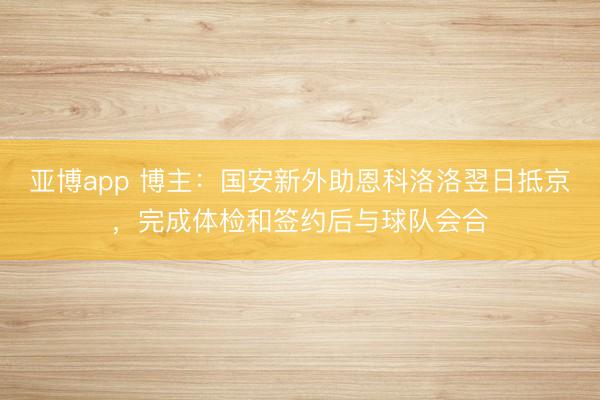 亚博app 博主:国安新外助恩科洛洛翌日抵京,完成体检和签约后与球队会合
