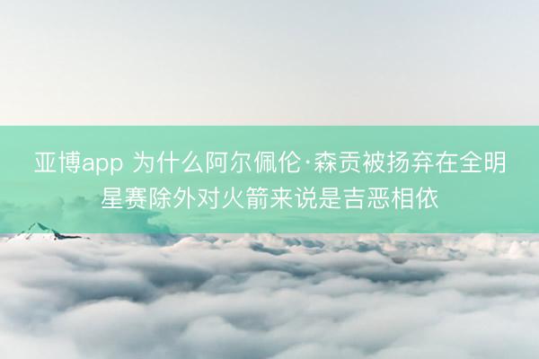 亚博app 为什么阿尔佩伦·森贡被扬弃在全明星赛除外对火箭来说是吉恶相依