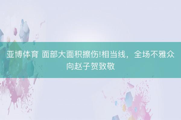 亚博体育 面部大面积擦伤!相当线,全场不雅众向赵子贺致敬