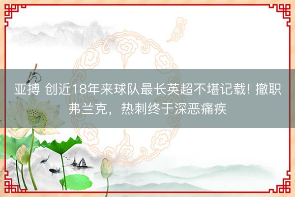 亚搏 创近18年来球队最长英超不堪记载! 撤职弗兰克，热刺终于深恶痛疾