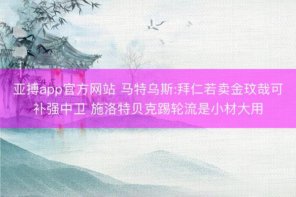 亚搏app官方网站 马特乌斯:拜仁若卖金玟哉可补强中卫 施洛特贝克踢轮流是小材大用