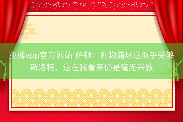 亚搏app官方网站 萨顿：利物浦球迷似乎受够斯洛特，这在我看来仍是毫无兴致