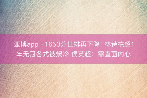 亚博app -1650分世排再下降! 林诗栋超1年无冠各式被爆冷 侯英超：需直面内心