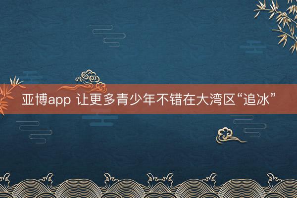 亚博app 让更多青少年不错在大湾区“追冰”