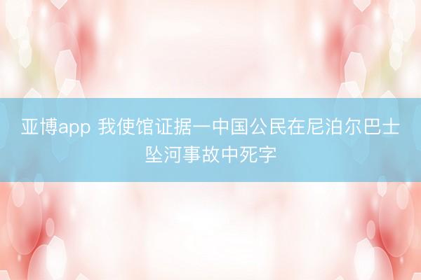 亚博app 我使馆证据一中国公民在尼泊尔巴士坠河事故中死字