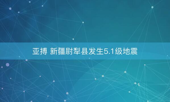 亚搏 新疆尉犁县发生5.1级地震