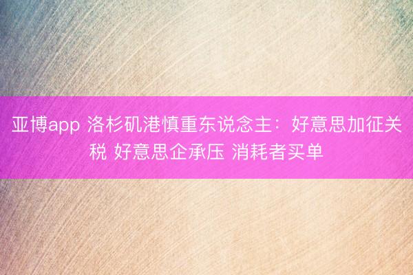 亚博app 洛杉矶港慎重东说念主：好意思加征关税 好意思企承压 消耗者买单